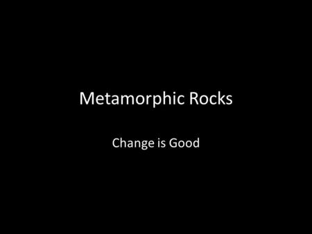 Metamorphic Rocks Change is Good.