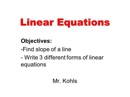 Linear Equations Objectives: -Find slope of a line - Write 3 different forms of linear equations Mr. Kohls.