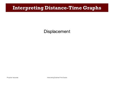 Interpreting Distance-Time Graphs Projector resources Interpreting Distance-Time Graphs Displacement.