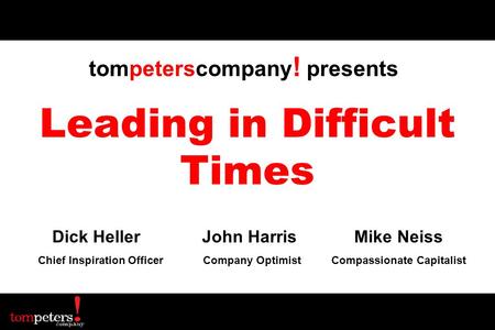Leading in Difficult Times Dick Heller John Harris Mike Neiss Chief Inspiration Officer Company Optimist Compassionate Capitalist tompeterscompany ! presents.