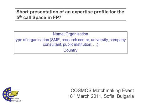 Short presentation of an expertise profile for the 5 th call Space in FP7 COSMOS Matchmaking Event 18 th March 2011, Sofia, Bulgaria Name, Organisation.