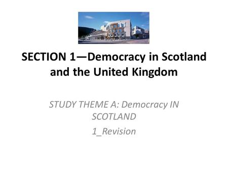 SECTION 1—Democracy in Scotland and the United Kingdom STUDY THEME A: Democracy IN SCOTLAND 1_Revision.