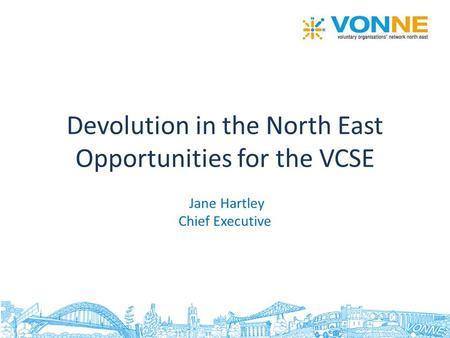 Devolution in the North East Opportunities for the VCSE Jane Hartley Chief Executive.