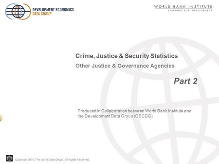 Copyright 2010, The World Bank Group. All Rights Reserved. Other Justice & Governance Agencies Part 2 Crime, Justice & Security Statistics Produced in.