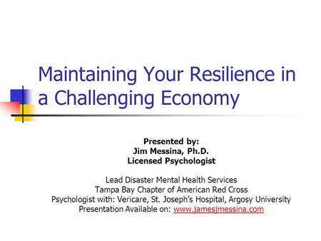 Maintaining Your Resilience in a Challenging Economy Presented by: Jim Messina, Ph.D. Licensed Psychologist Lead Disaster Mental Health Services Tampa.