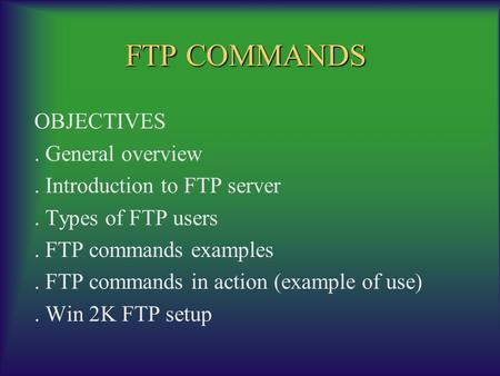 FTP COMMANDS OBJECTIVES. General overview. Introduction to FTP server. Types of FTP users. FTP commands examples. FTP commands in action (example of use).
