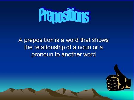 A preposition is a word that shows the relationship of a noun or a pronoun to another word.
