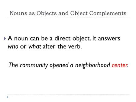 Nouns as Objects and Object Complements  A noun can be a direct object. It answers who or what after the verb. The community opened a neighborhood center.