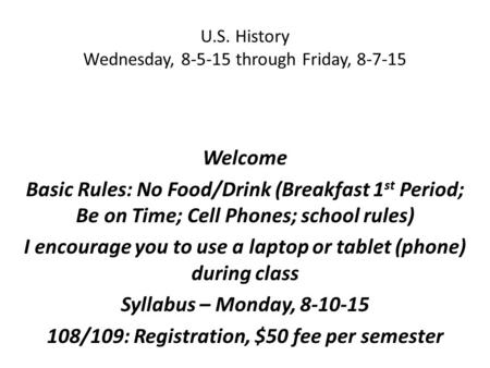U.S. History Wednesday, 8-5-15 through Friday, 8-7-15 Welcome Basic Rules: No Food/Drink (Breakfast 1 st Period; Be on Time; Cell Phones; school rules)