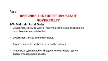 Part I Describe the Four Purposes of Government 1-To Maintain Social Order Governments provide ways of resolving conflicts among people in order to maintain.