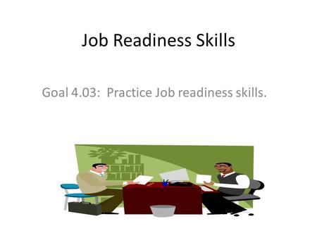Job Readiness Skills Goal 4.03: Practice Job readiness skills.
