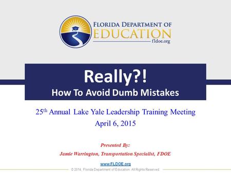 Www.FLDOE.org © 2014, Florida Department of Education. All Rights Reserved. Really?! How To Avoid Dumb Mistakes 25 th Annual Lake Yale Leadership Training.