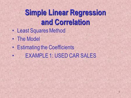 1 Simple Linear Regression and Correlation Least Squares Method The Model Estimating the Coefficients EXAMPLE 1: USED CAR SALES.