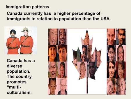 Immigration patterns Canada currently has a higher percentage of immigrants in relation to population than the USA. Canada has a diverse population. The.