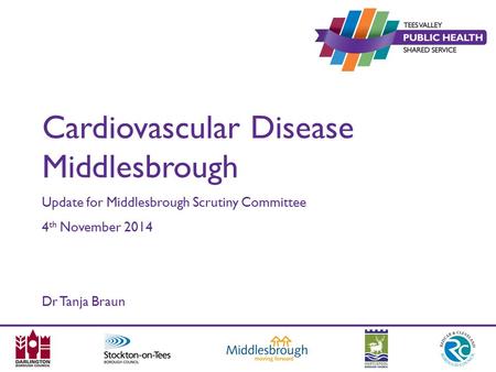 Cardiovascular Disease Middlesbrough Update for Middlesbrough Scrutiny Committee 4 th November 2014 Dr Tanja Braun.