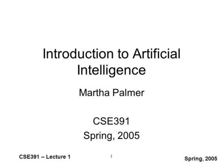 Spring, 2005 CSE391 – Lecture 1 1 Introduction to Artificial Intelligence Martha Palmer CSE391 Spring, 2005.