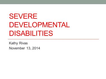 SEVERE DEVELOPMENTAL DISABILITIES Kathy Rivas November 13, 2014.