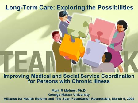 Long-Term Care: Exploring the Possibilities Improving Medical and Social Service Coordination for Persons with Chronic Illness Mark R Meines, Ph.D. George.