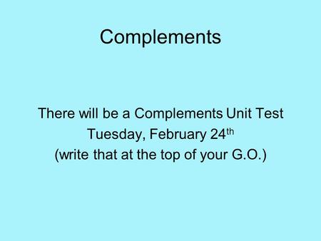 Complements There will be a Complements Unit Test Tuesday, February 24 th (write that at the top of your G.O.)