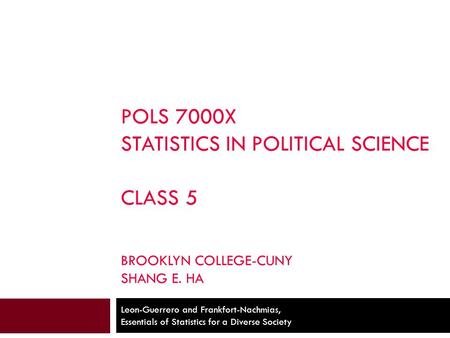 POLS 7000X STATISTICS IN POLITICAL SCIENCE CLASS 5 BROOKLYN COLLEGE-CUNY SHANG E. HA Leon-Guerrero and Frankfort-Nachmias, Essentials of Statistics for.
