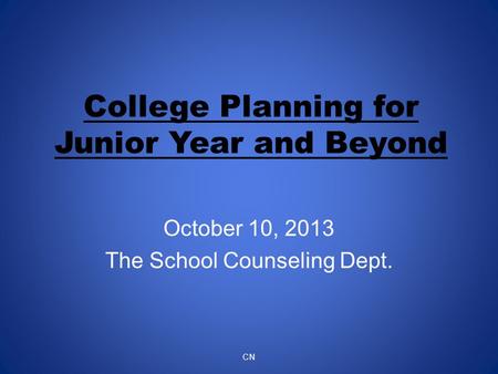 College Planning for Junior Year and Beyond October 10, 2013 The School Counseling Dept. CN.