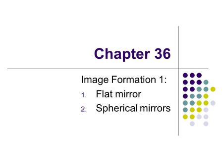 Chapter 36 Image Formation 1: 1. Flat mirror 2. Spherical mirrors.