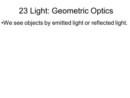 23 Light: Geometric Optics We see objects by emitted light or reflected light.