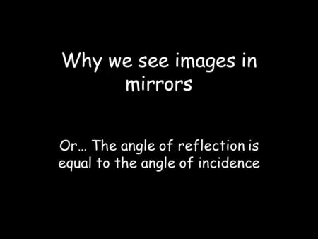 Why we see images in mirrors Or… The angle of reflection is equal to the angle of incidence.