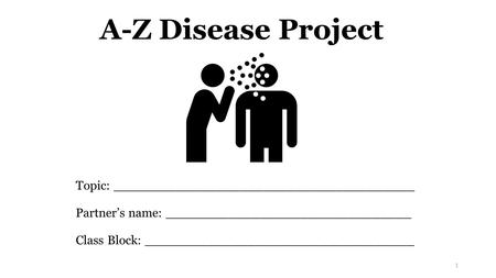 A-Z Disease Project Topic: ______________________________________ Partner’s name: _______________________________ Class Block: __________________________________.