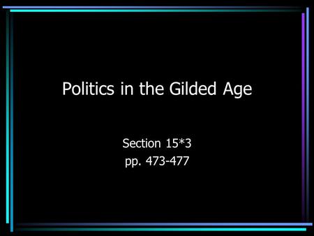 Politics in the Gilded Age Section 15*3 pp. 473-477.