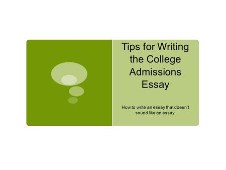Tips for Writing the College Admissions Essay How to write an essay that doesn’t sound like an essay.