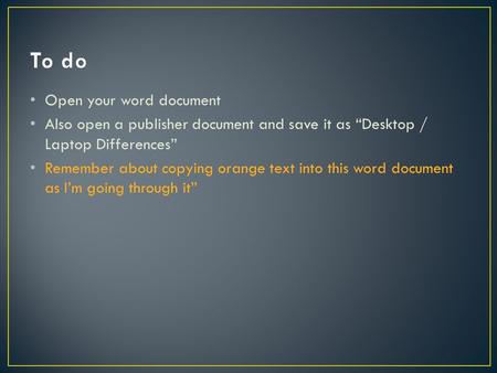 Open your word document Also open a publisher document and save it as “Desktop / Laptop Differences” Remember about copying orange text into this word.