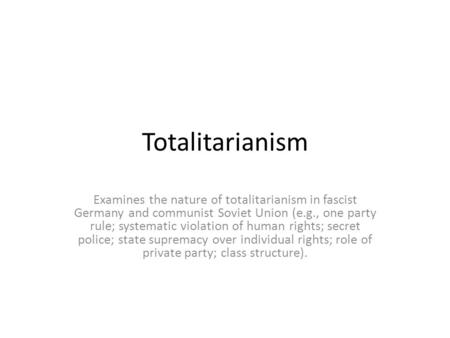 Totalitarianism Examines the nature of totalitarianism in fascist Germany and communist Soviet Union (e.g., one party rule; systematic violation of human.