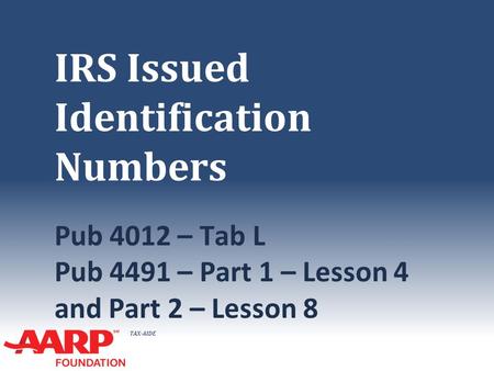 TAX-AIDE IRS Issued Identification Numbers Pub 4012 – Tab L Pub 4491 – Part 1 – Lesson 4 and Part 2 – Lesson 8.