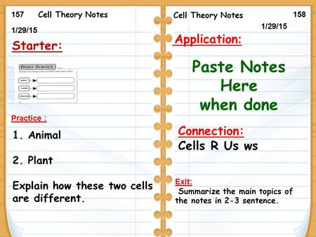 1/29/15 Starter: 1/20/15 157158 Cell Theory Notes Practice : 1. Animal 2. Plant Explain how these two cells are different. Exit: Summarize the main topics.