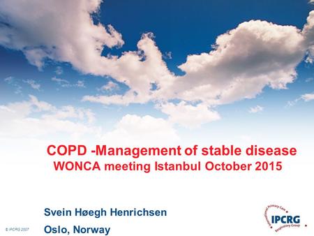 © IPCRG 2007 COPD -Management of stable disease WONCA meeting Istanbul October 2015 Svein Høegh Henrichsen Oslo, Norway.