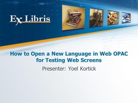 How to Open a New Language in Web OPAC for Testing Web Screens Presenter: Yoel Kortick.