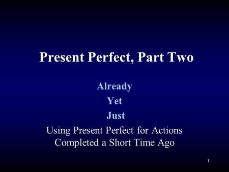 Present Perfect, Part Two Already Yet Just Using Present Perfect for Actions Completed a Short Time Ago 1.