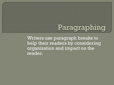Writers use paragraph breaks to help their readers by considering organization and impact on the reader.