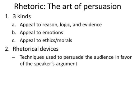 Rhetoric: The art of persuasion 1.3 kinds a.Appeal to reason, logic, and evidence b.Appeal to emotions c.Appeal to ethics/morals 2.Rhetorical devices –