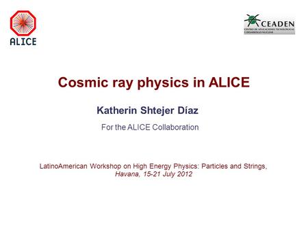 Cosmic ray physics in ALICE Katherin Shtejer Díaz For the ALICE Collaboration LatinoAmerican Workshop on High Energy Physics: Particles and Strings, Havana,