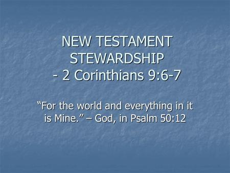 NEW TESTAMENT STEWARDSHIP - 2 Corinthians 9:6-7 “For the world and everything in it is Mine.” – God, in Psalm 50:12.