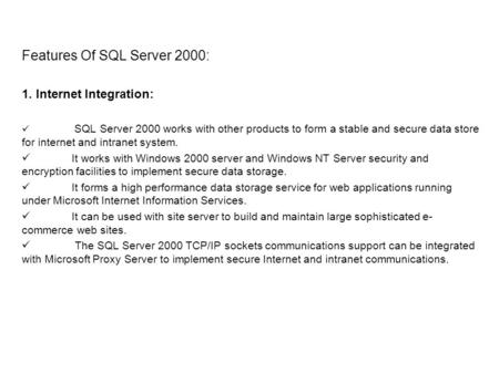 Features Of SQL Server 2000: 1. Internet Integration: SQL Server 2000 works with other products to form a stable and secure data store for internet and.