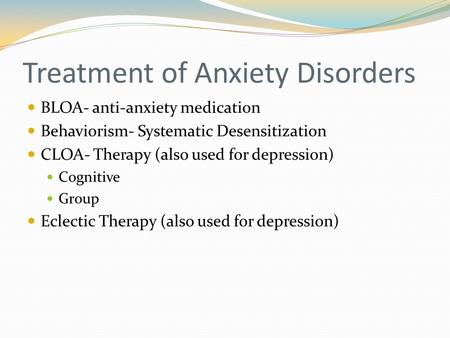 Treatment of Anxiety Disorders BLOA- anti-anxiety medication Behaviorism- Systematic Desensitization CLOA- Therapy (also used for depression) Cognitive.