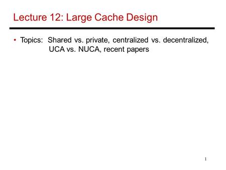 1 Lecture 12: Large Cache Design Topics: Shared vs. private, centralized vs. decentralized, UCA vs. NUCA, recent papers.