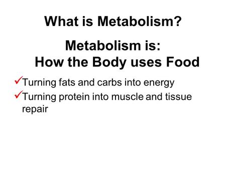What is Metabolism? Metabolism is: How the Body uses Food Turning fats and carbs into energy Turning protein into muscle and tissue repair.