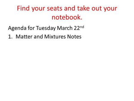 Find your seats and take out your notebook. Agenda for Tuesday March 22 nd 1.Matter and Mixtures Notes.