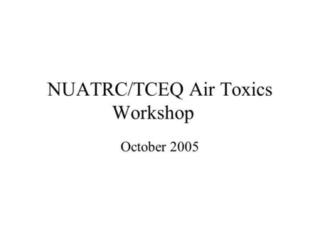 NUATRC/TCEQ Air Toxics Workshop October 2005. Air Toxics Air Toxics: What We Know, What we Don’t Know, and What We Need to Know Human Health Effects –