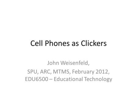 Cell Phones as Clickers John Weisenfeld, SPU, ARC, MTMS, February 2012, EDU6500 – Educational Technology.