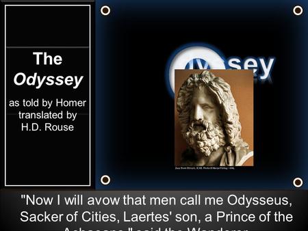 Now I will avow that men call me Odysseus, Sacker of Cities, Laertes' son, a Prince of the Achaeans, said the Wanderer. The Odyssey as told by Homer.